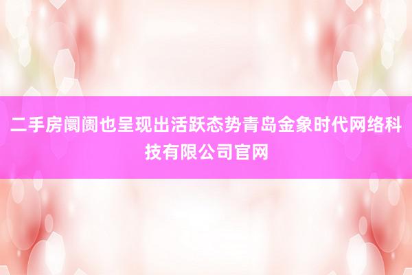 二手房阛阓也呈现出活跃态势青岛金象时代网络科技有限公司官网